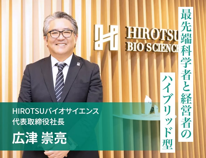 最先端科学者と経営者のハイブリッド型 HIROTSUバイオサイエンス代表取締役社長 広津崇亮